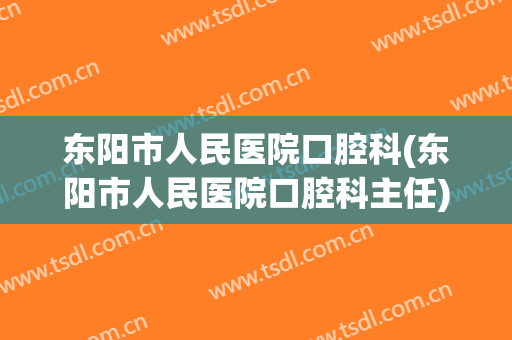 东阳市人民医院口腔科(东阳市人民医院口腔科主任)