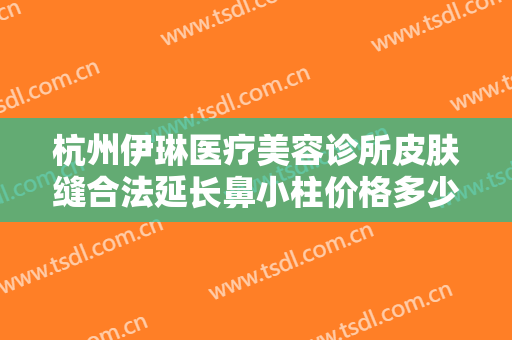 杭州伊琳医疗美容诊所皮肤缝合法延长鼻小柱价格多少钱?需要多久恢复?