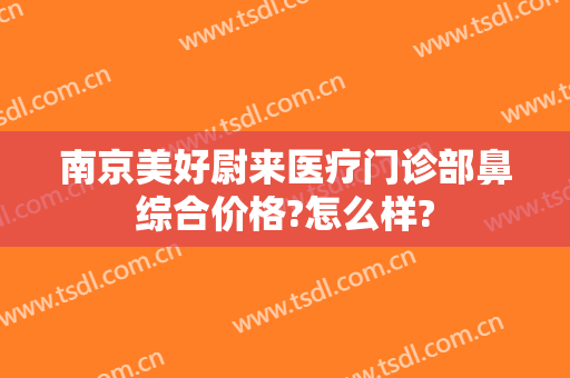 南京美好尉来医疗门诊部鼻综合价格?怎么样?