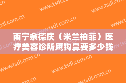 南宁余德庆（米兰柏菲）医疗美容诊所鹰钩鼻要多少钱?可靠吗?