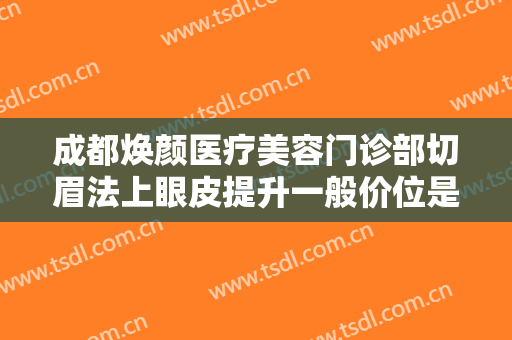 成都焕颜医疗美容门诊部切眉法上眼皮提升一般价位是多少钱?好不好?