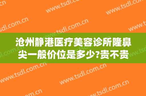 沧州静港医疗美容诊所隆鼻尖一般价位是多少?贵不贵?(沧州最好正规的整容医院)