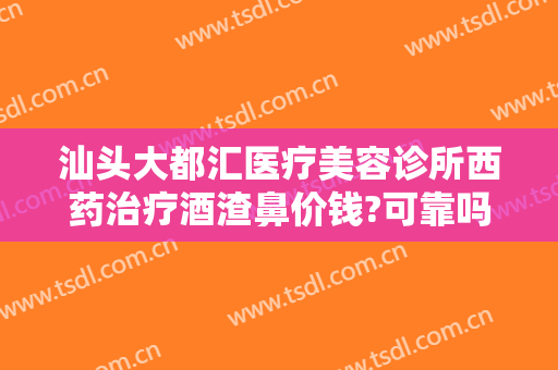 汕头大都汇医疗美容诊所西药治疗酒渣鼻价钱?可靠吗?