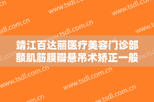 靖江百达丽医疗美容门诊部额肌筋膜瓣悬吊术矫正一般多少费用?贵不贵?