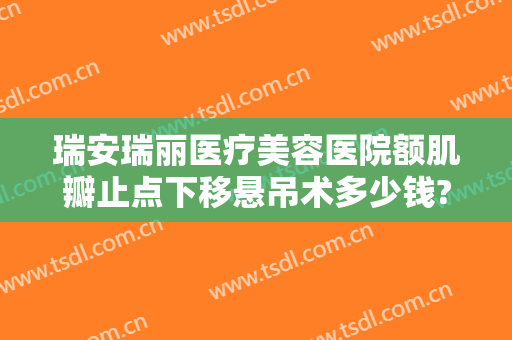 瑞安瑞丽医疗美容医院额肌瓣止点下移悬吊术多少钱?有哪些优势?