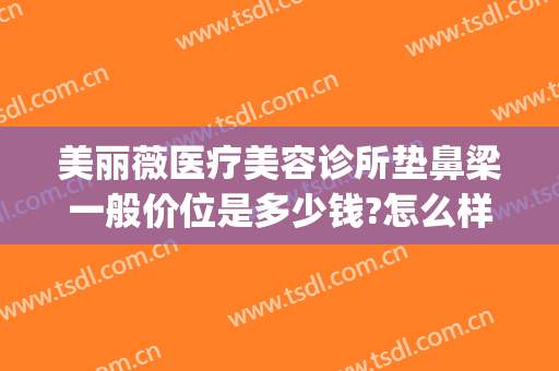 美丽薇医疗美容诊所垫鼻梁一般价位是多少钱?怎么样?(医美垫鼻子多少钱)