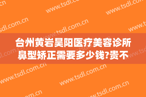 台州黄岩昊阳医疗美容诊所鼻型矫正需要多少钱?贵不贵?(黄岩昊阳整形医院怎么样)