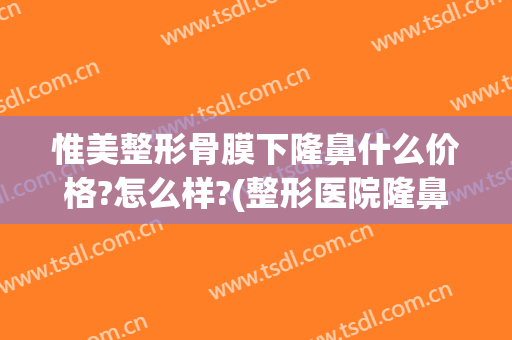 惟美整形骨膜下隆鼻什么价格?怎么样?(整形医院隆鼻价格)
