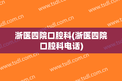 浙医四院口腔科(浙医四院口腔科电话)