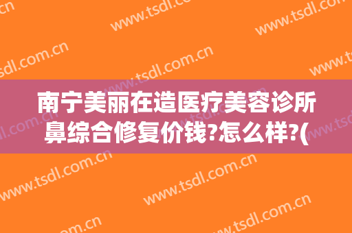 南宁美丽在造医疗美容诊所鼻综合修复价钱?怎么样?(南宁医疗美容整形医院)