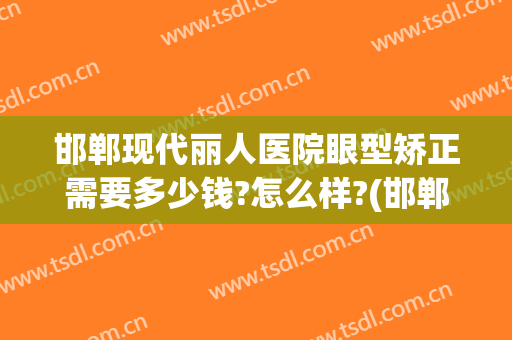 邯郸现代丽人医院眼型矫正需要多少钱?怎么样?(邯郸现代丽人医院眼型矫正需要多少钱?怎么样预约)