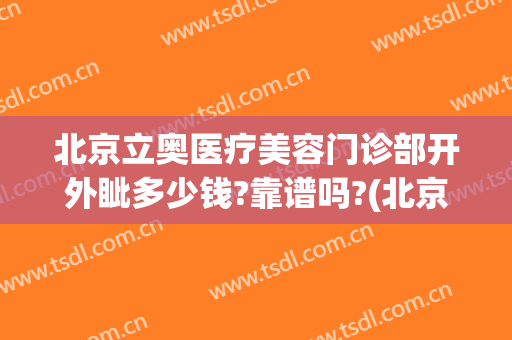 北京立奥医疗美容门诊部开外眦多少钱?靠谱吗?(北京立奥医疗美容医院怎么样)