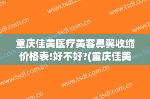 重庆佳美医疗美容鼻翼收缩价格表!好不好?(重庆佳美整形医院)