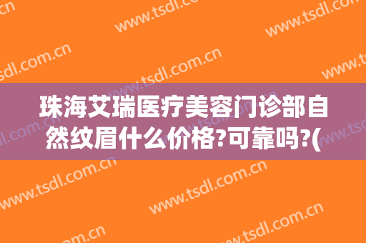 珠海艾瑞医疗美容门诊部自然纹眉什么价格?可靠吗?(珠海艾瑞医疗美容医院怎么样)