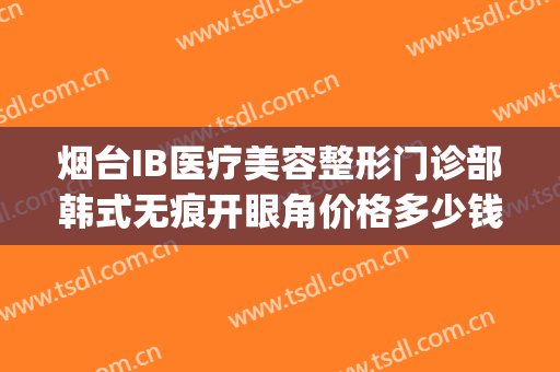 烟台IB医疗美容整形门诊部韩式无痕开眼角价格多少钱?靠谱吗?(烟台ib医疗美容整形医院)