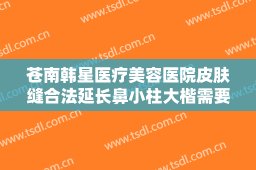 苍南韩星医疗美容医院皮肤缝合法延长鼻小柱大楷需要多少钱?好不好?