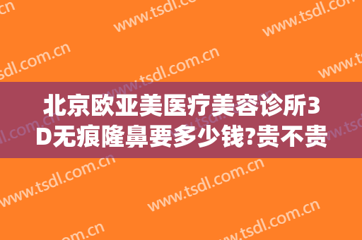 北京欧亚美医疗美容诊所3D无痕隆鼻要多少钱?贵不贵?(亚太医美整形地址)