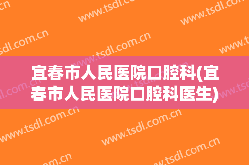 宜春市人民医院口腔科(宜春市人民医院口腔科医生)
