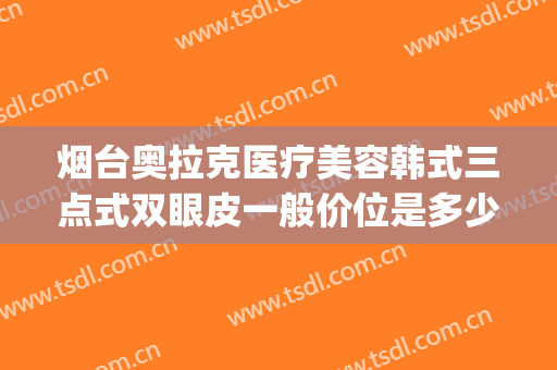 烟台奥拉克医疗美容韩式三点式双眼皮一般价位是多少钱?贵不贵?(烟台韩式整形医院)