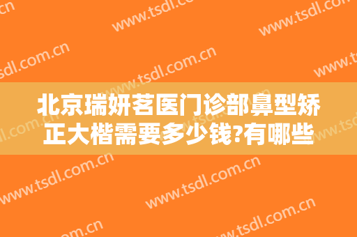 北京瑞妍茗医门诊部鼻型矫正大楷需要多少钱?有哪些优势?