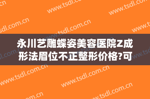 永川艺雕蝶姿美容医院Z成形法眉位不正整形价格?可靠吗?(永川蝶姿整形美容院怎么样)