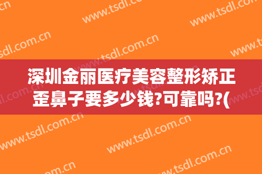 深圳金丽医疗美容整形矫正歪鼻子要多少钱?可靠吗?(正规整容整形医院)