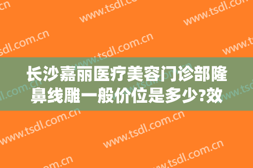 长沙嘉丽医疗美容门诊部隆鼻线雕一般价位是多少?效果怎么样?(长沙医美整形美容医院怎么样)