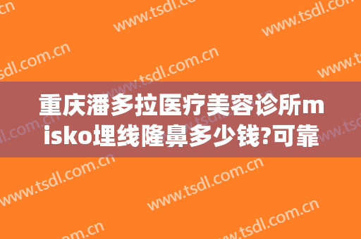 重庆潘多拉医疗美容诊所misko埋线隆鼻多少钱?可靠吗?(重庆美莲整形医院正规吗)