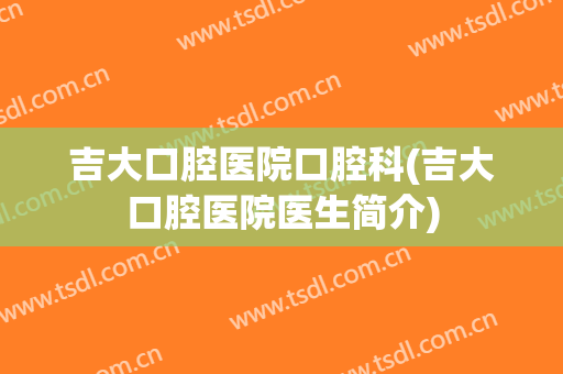 吉大口腔医院口腔科(吉大口腔医院医生简介)