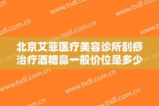 北京艾菲医疗美容诊所刮痧治疗酒糟鼻一般价位是多少费用?可靠吗?