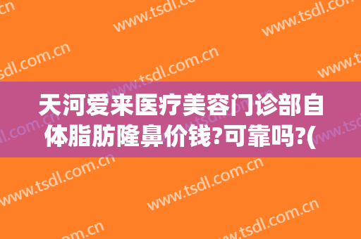 天河爱来医疗美容门诊部自体脂肪隆鼻价钱?可靠吗?(广州爱来整形)
