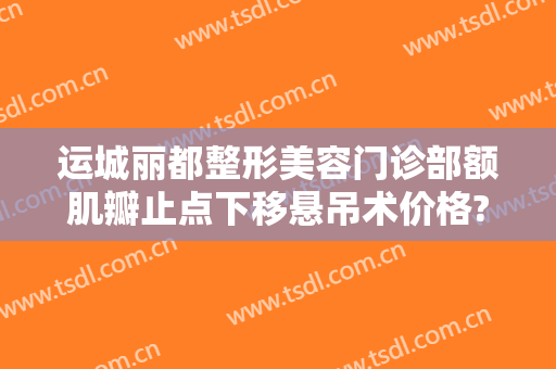 运城丽都整形美容门诊部额肌瓣止点下移悬吊术价格?贵不贵?
