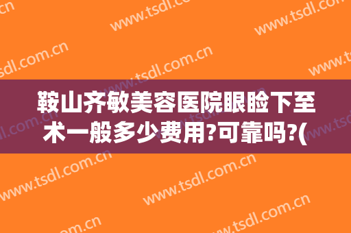 鞍山齐敏美容医院眼睑下至术一般多少费用?可靠吗?(鞍山齐敏美容医院怎么样)