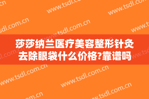 莎莎纳兰医疗美容整形针灸去除眼袋什么价格?靠谱吗?