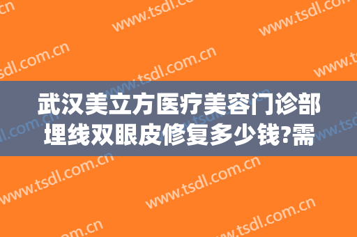 武汉美立方医疗美容门诊部埋线双眼皮修复多少钱?需要多久恢复?(埋线双眼皮整形美容医院)