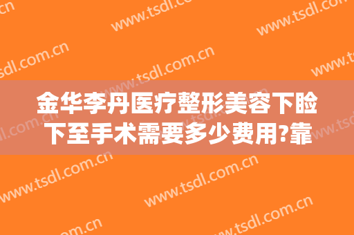 金华李丹医疗整形美容下睑下至手术需要多少费用?靠谱吗?(下巴整容手术要多少钱)