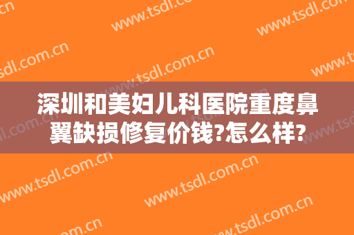 深圳和美妇儿科医院重度鼻翼缺损修复价钱?怎么样?
