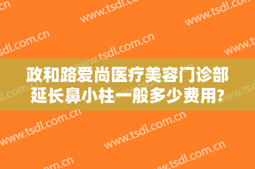 政和路爱尚医疗美容门诊部延长鼻小柱一般多少费用?效果怎么样?
