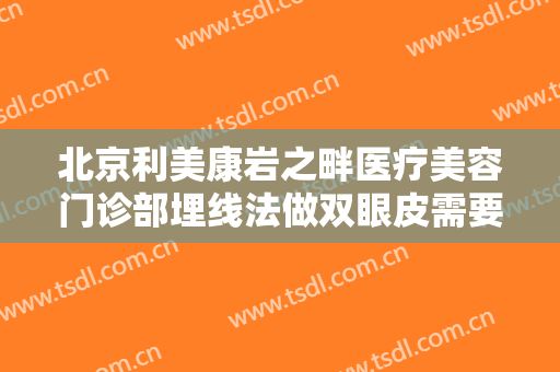 北京利美康岩之畔医疗美容门诊部埋线法做双眼皮需要多少费用?需要多久恢复?