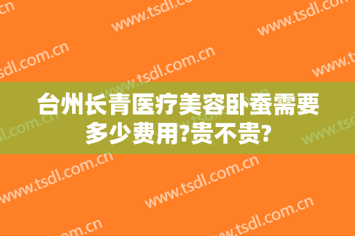 台州长青医疗美容卧蚕需要多少费用?贵不贵?