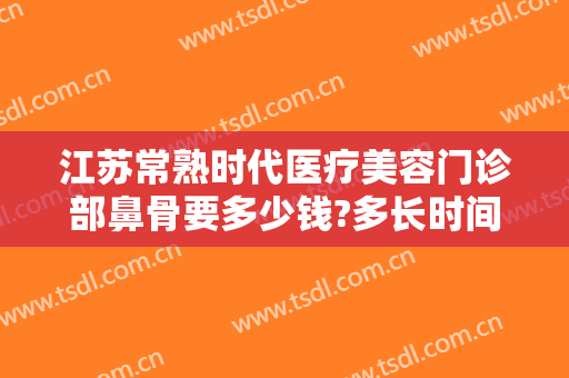 江苏常熟时代医疗美容门诊部鼻骨要多少钱?多长时间恢复?