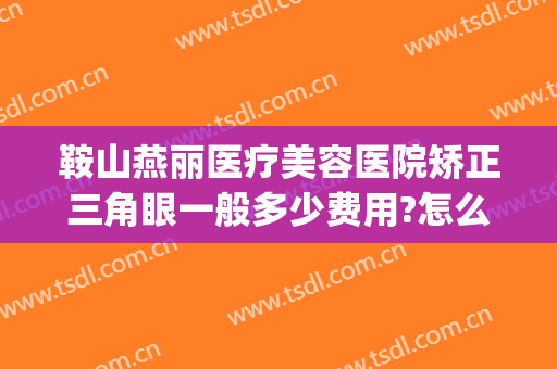 鞍山燕丽医疗美容医院矫正三角眼一般多少费用?怎么样?(鞍山燕丽美容院好不好)