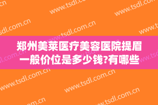 郑州美莱医疗美容医院提眉一般价位是多少钱?有哪些优势?(郑州美莱医疗美容院怎么样)