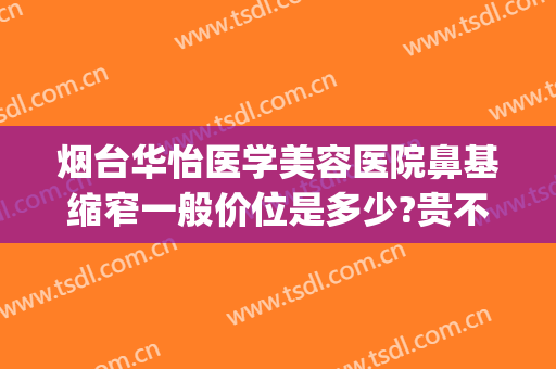 烟台华怡医学美容医院鼻基缩窄一般价位是多少?贵不贵?(烟台华怡医院整形)
