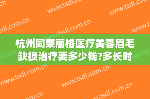 杭州同荣丽格医疗美容眉毛缺损治疗要多少钱?多长时间恢复?(杭州同荣丽格医疗美容医院)