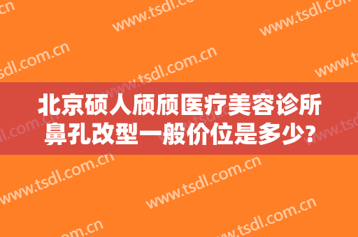 北京硕人颀颀医疗美容诊所鼻孔改型一般价位是多少?好不好?
