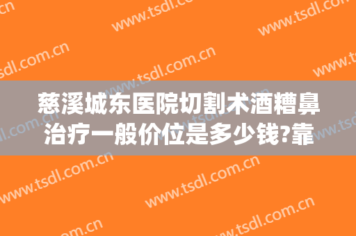 慈溪城东医院切割术酒糟鼻治疗一般价位是多少钱?靠谱吗?(酒糟鼻鼻赘切割手术多少钱)