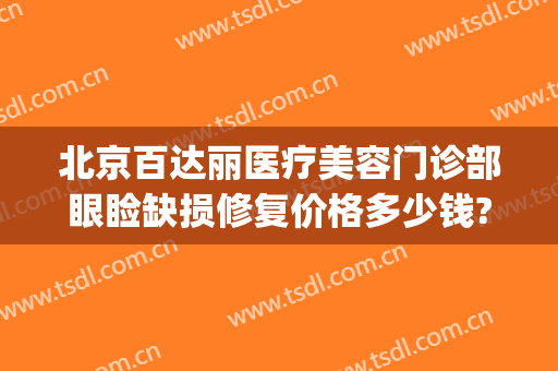 北京百达丽医疗美容门诊部眼睑缺损修复价格多少钱?贵不贵?(百达丽整形门诊)