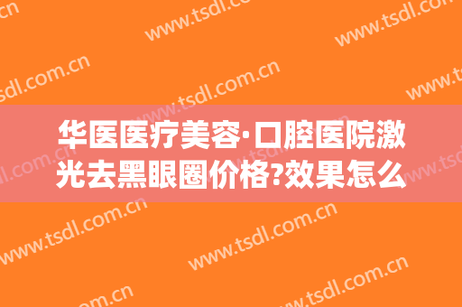 华医医疗美容·口腔医院激光去黑眼圈价格?效果怎么样?(去黑眼圈激光手术)
