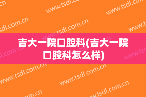 吉大一院口腔科(吉大一院口腔科怎么样)